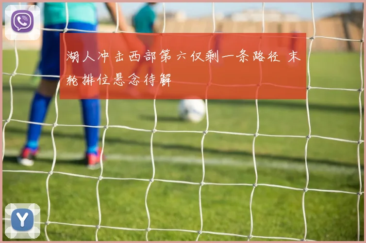 湖人冲击西部第六仅剩一条路径 末轮排位悬念待解