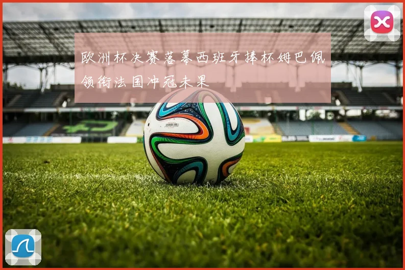 欧洲杯决赛落幕西班牙捧杯姆巴佩领衔法国冲冠未果