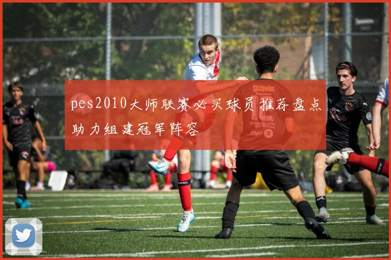 pes2010大师联赛必买球员推荐盘点助力组建冠军阵容