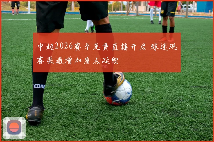 中超2026赛季免费直播开启 球迷观赛渠道增加看点延续