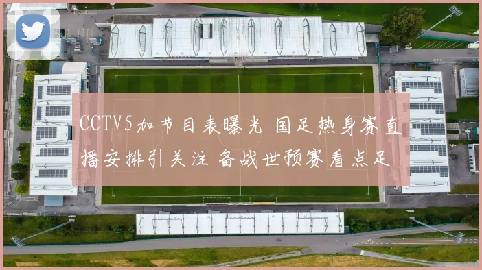 CCTV5加节目表曝光 国足热身赛直播安排引关注 备战世预赛看点足