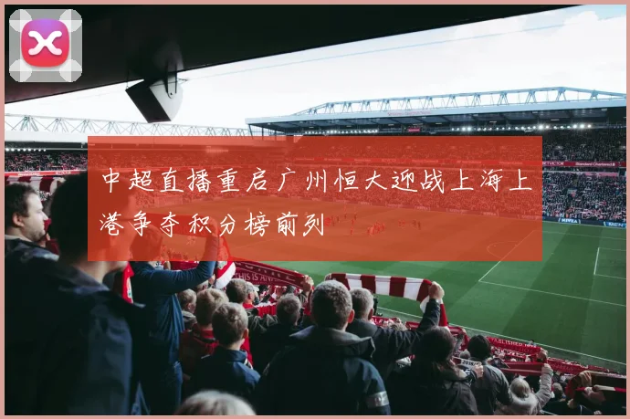 中超直播重启广州恒大迎战上海上港争夺积分榜前列