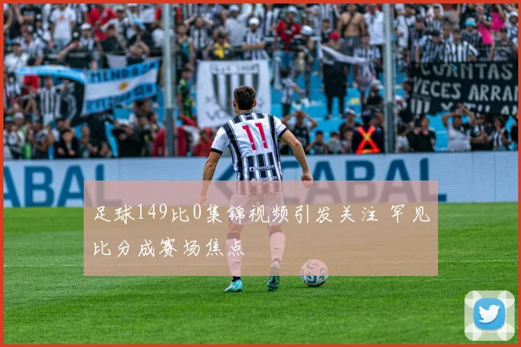 足球149比0集锦视频引发关注 罕见比分成赛场焦点