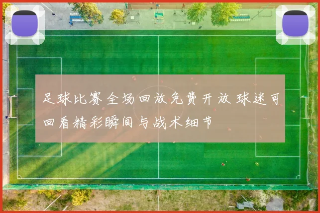 足球比赛全场回放免费开放 球迷可回看精彩瞬间与战术细节