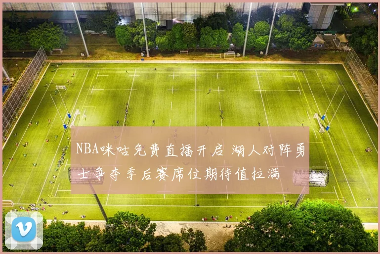 NBA咪咕免费直播开启 湖人对阵勇士争夺季后赛席位期待值拉满