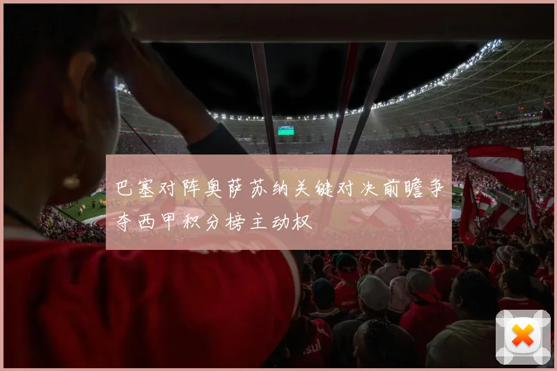 巴塞对阵奥萨苏纳关键对决前瞻争夺西甲积分榜主动权
