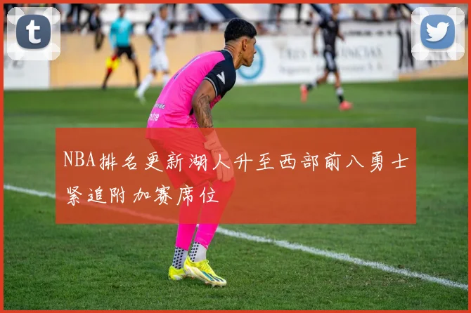 NBA排名更新湖人升至西部前八勇士紧追附加赛席位