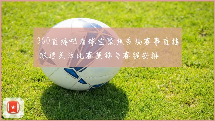 360直播吧看球宝聚焦多场赛事直播 球迷关注比赛集锦与赛程安排