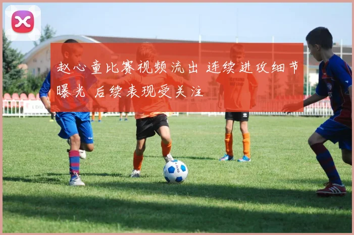 赵心童比赛视频流出 连续进攻细节曝光 后续表现受关注