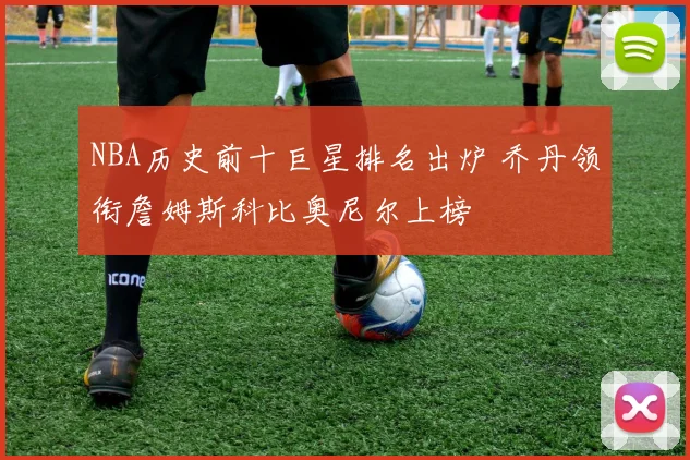 NBA历史前十巨星排名出炉 乔丹领衔詹姆斯科比奥尼尔上榜