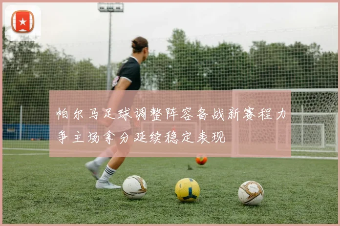 帕尔马足球调整阵容备战新赛程力争主场拿分延续稳定表现