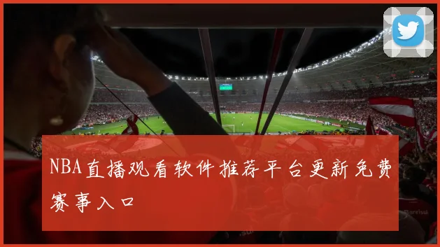 NBA直播观看软件推荐平台更新免费赛事入口