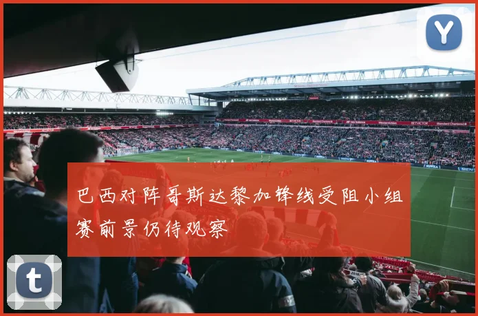 巴西对阵哥斯达黎加锋线受阻小组赛前景仍待观察