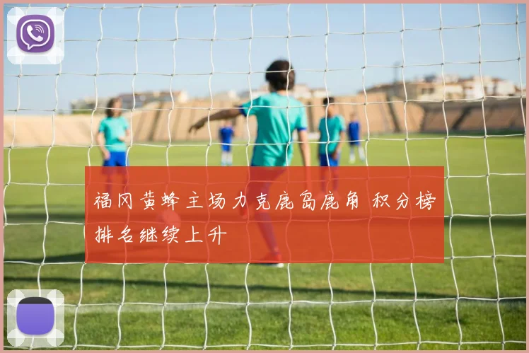 福冈黄蜂主场力克鹿岛鹿角 积分榜排名继续上升