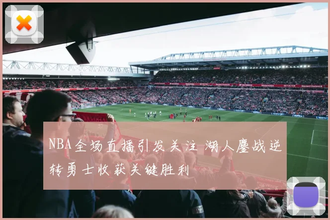 NBA全场直播引发关注 湖人鏖战逆转勇士收获关键胜利