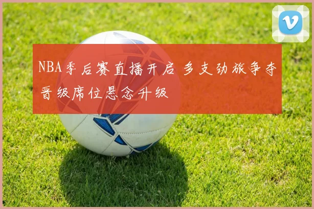 NBA季后赛直播开启 多支劲旅争夺晋级席位悬念升级