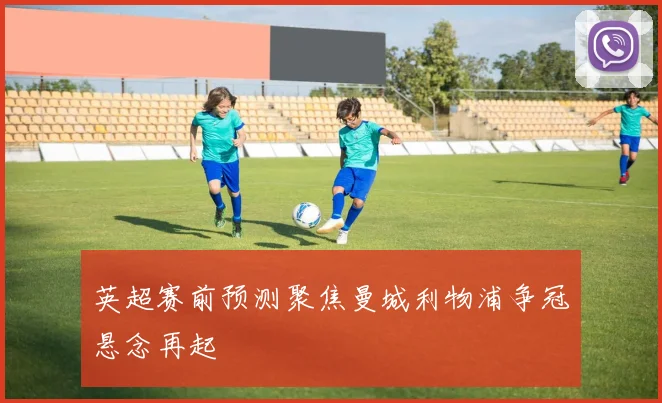 英超赛前预测聚焦曼城利物浦争冠悬念再起