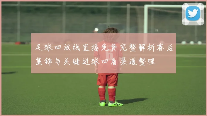 足球回放线直播免费完整解析赛后集锦与关键进球回看渠道整理