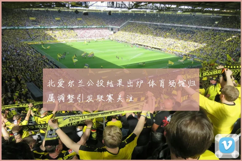 北爱尔兰公投结果出炉 体育场馆归属调整引发联赛关注