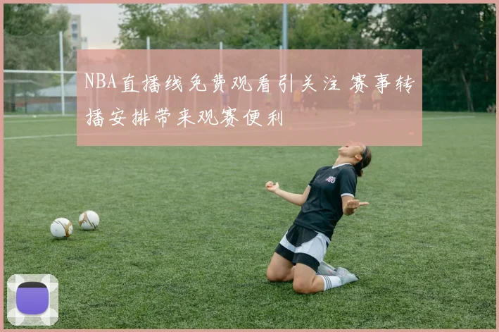 NBA直播线免费观看引关注 赛事转播安排带来观赛便利