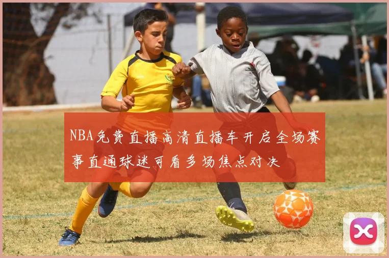 NBA免费直播高清直播车开启全场赛事直通球迷可看多场焦点对决