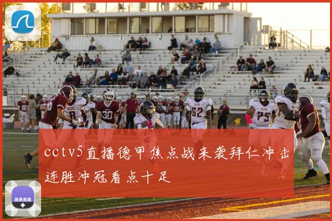 cctv5直播德甲焦点战来袭拜仁冲击连胜冲冠看点十足