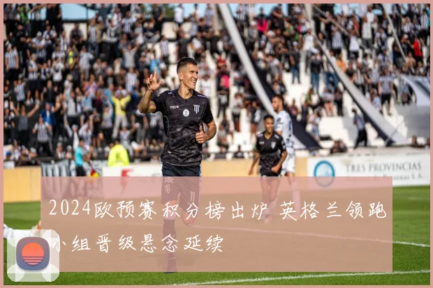 2024欧预赛积分榜出炉 英格兰领跑小组晋级悬念延续