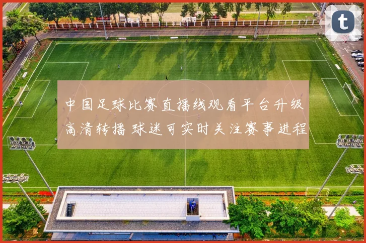 中国足球比赛直播线观看平台升级高清转播 球迷可实时关注赛事进程