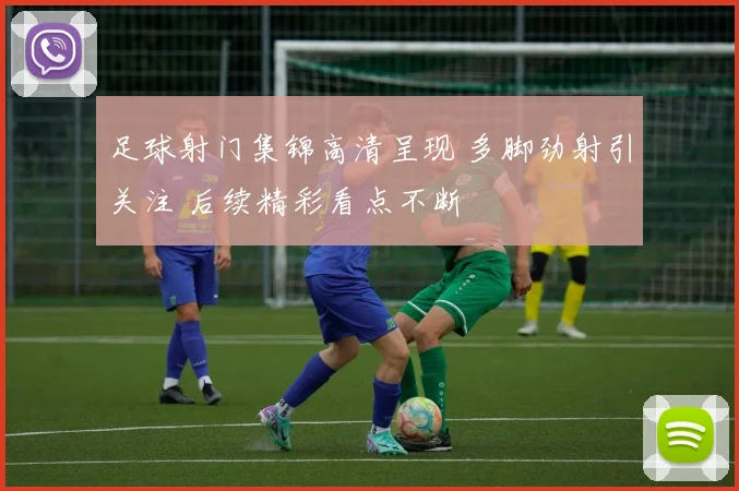 足球射门集锦高清呈现 多脚劲射引关注 后续精彩看点不断