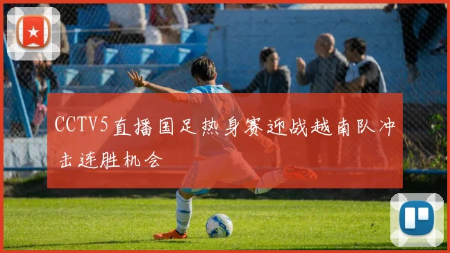 CCTV5直播国足热身赛迎战越南队冲击连胜机会
