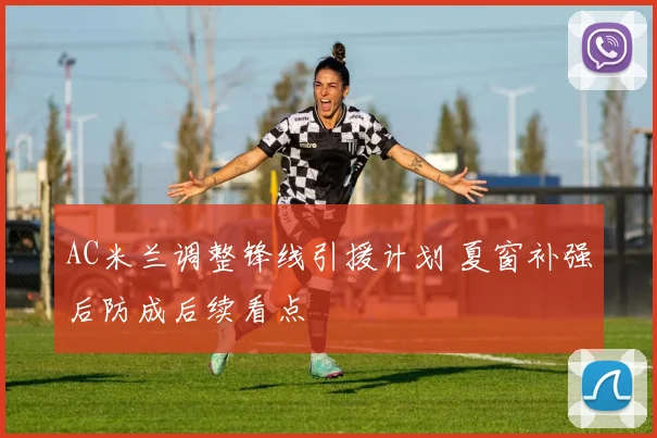 AC米兰调整锋线引援计划 夏窗补强后防成后续看点