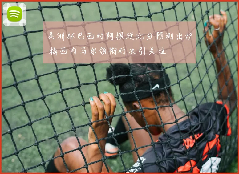 美洲杯巴西对阿根廷比分预测出炉 梅西内马尔领衔对决引关注