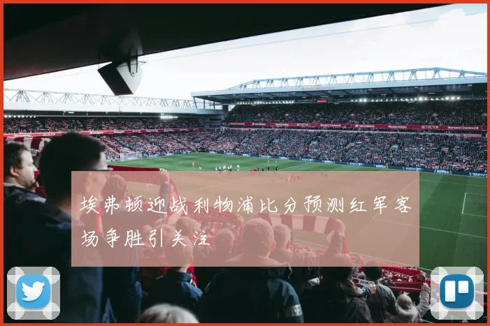 埃弗顿迎战利物浦比分预测红军客场争胜引关注