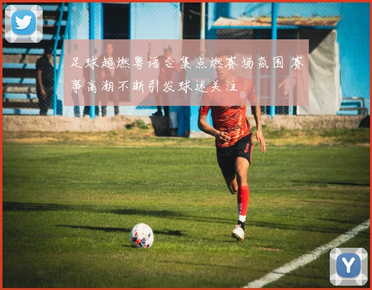 足球超燃粤语合集点燃赛场氛围 赛事高潮不断引发球迷关注