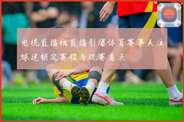 电视直播线直播引爆体育赛事关注球迷锁定赛程与观赛看点