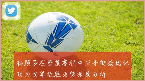 孙颖莎在密集赛程中正手衔接优化助力女单连胜走势深度分析