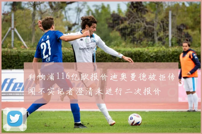 利物浦116亿欧报价迪奥曼德被拒传闻不实记者澄清未进行二次报价
